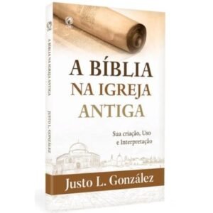 A Bíblia na Igreja Antiga| Sua Criação, Uso e Interpretação | Justo L. González